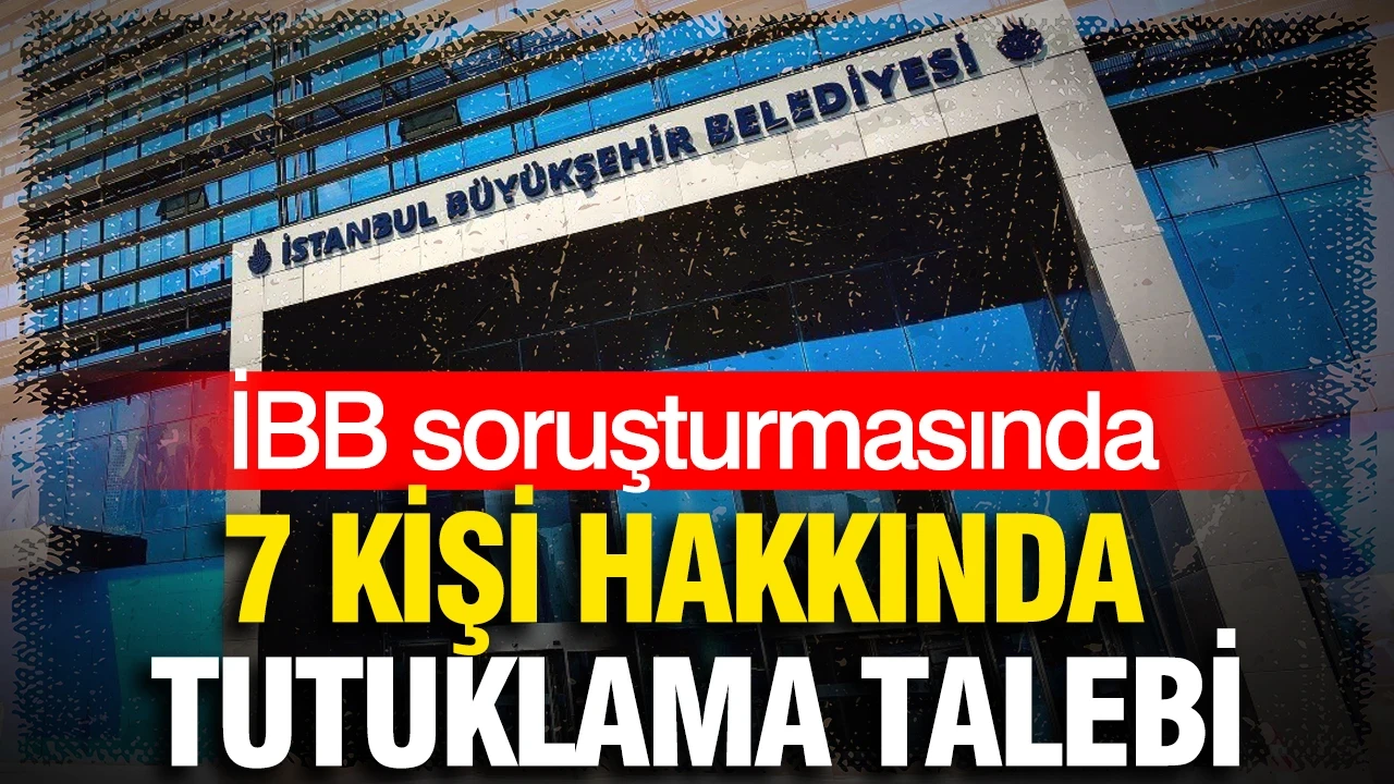 İBB soruşturmasında 7 kişiye tutuklama talebi! CHP'li Üsküdar Belediye Meclis üyesi de aralarında